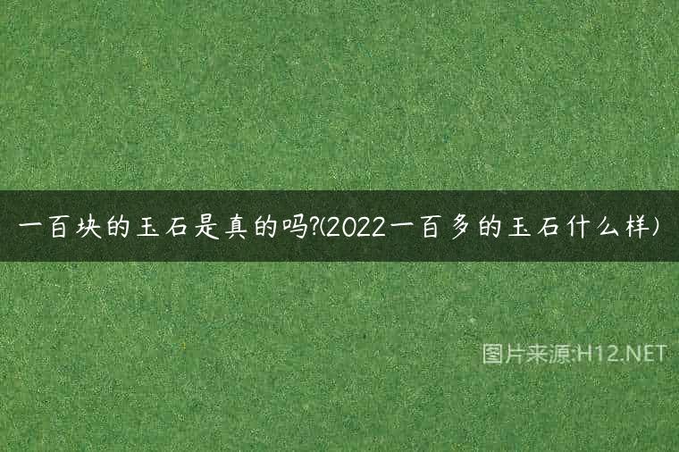 一百块的玉石是真的吗?(2022一百多的玉石什么样)