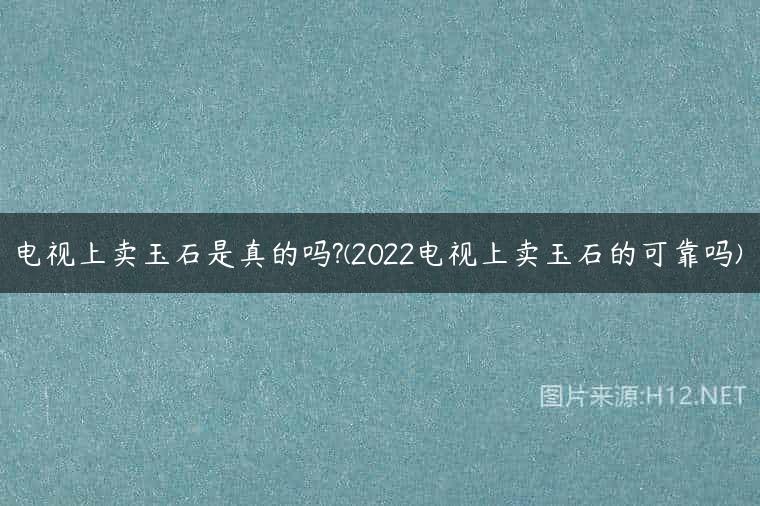 电视上卖玉石是真的吗?(2022电视上卖玉石的可靠吗)