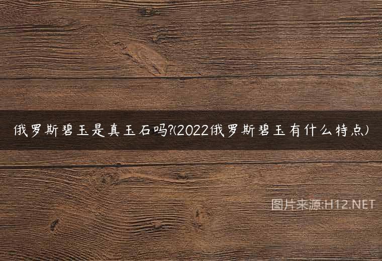 俄罗斯碧玉是真玉石吗?(2022俄罗斯碧玉有什么特点)