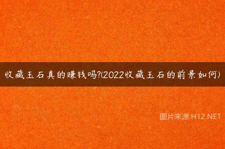 收藏玉石真的赚钱吗?(2022收藏玉石的前景如何)
