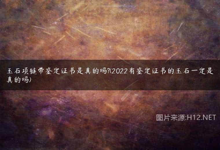 玉石项链带鉴定证书是真的吗?(2022有鉴定证书的玉石一定是真的吗)