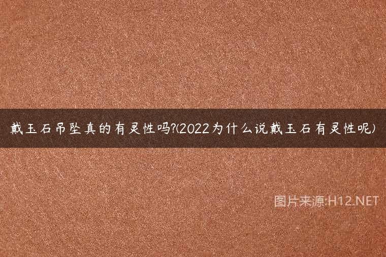 戴玉石吊坠真的有灵性吗?(2022为什么说戴玉石有灵性呢)