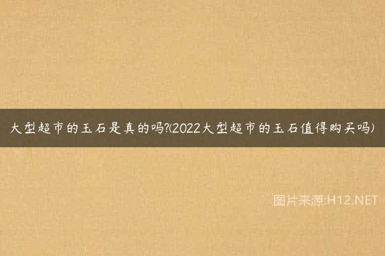 大型超市的玉石是真的吗?(2022大型超市的玉石值得购买吗)