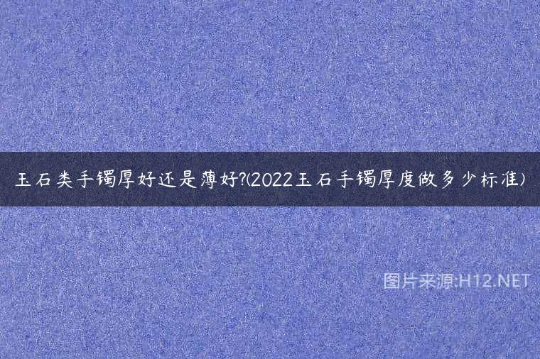 玉石类手镯厚好还是薄好?(2022玉石手镯厚度做多少标准)