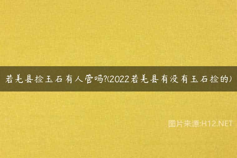 若羌县捡玉石有人管吗?(2022若羌县有没有玉石捡的)