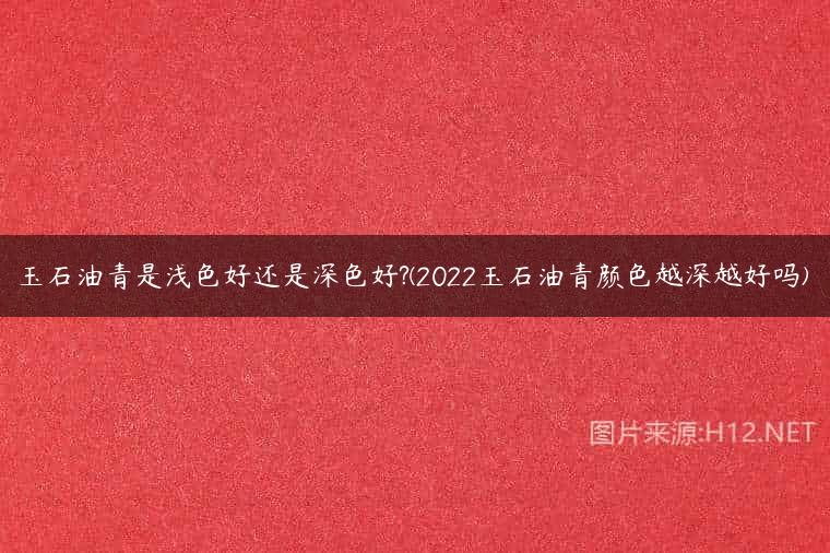 玉石油青是浅色好还是深色好?(2022玉石油青颜色越深越好吗)