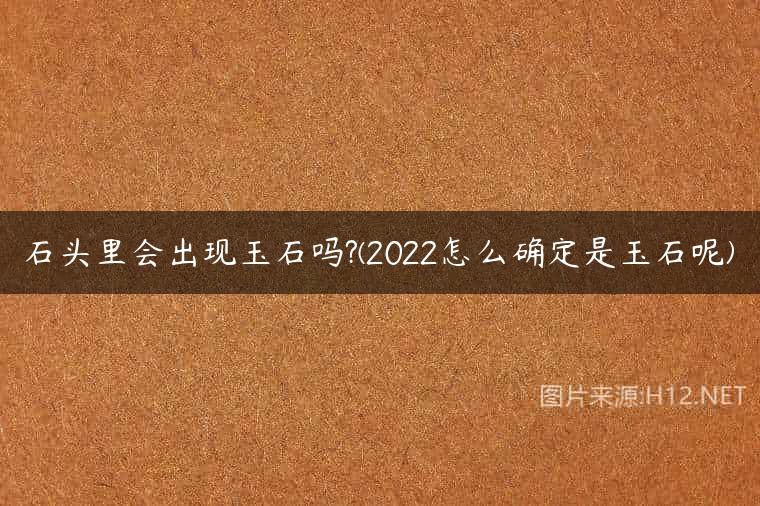 石头里会出现玉石吗?(2022怎么确定是玉石呢)