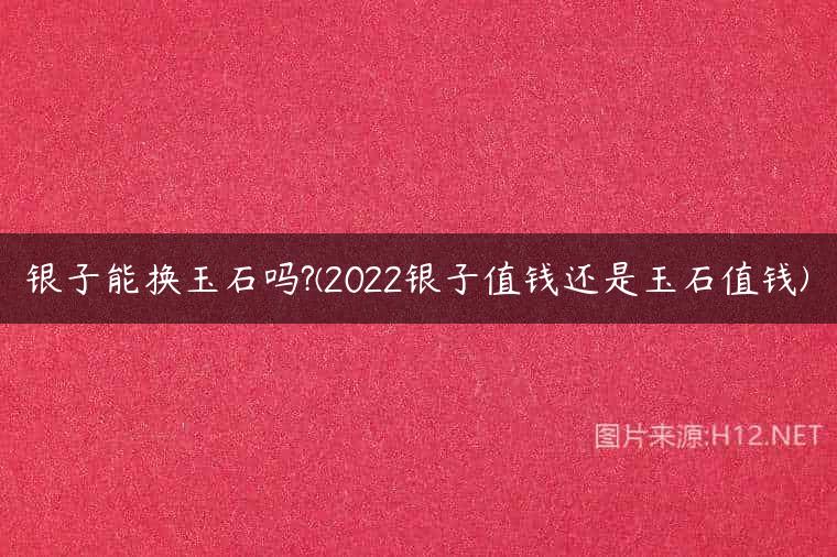 银子能换玉石吗?(2022银子值钱还是玉石值钱)