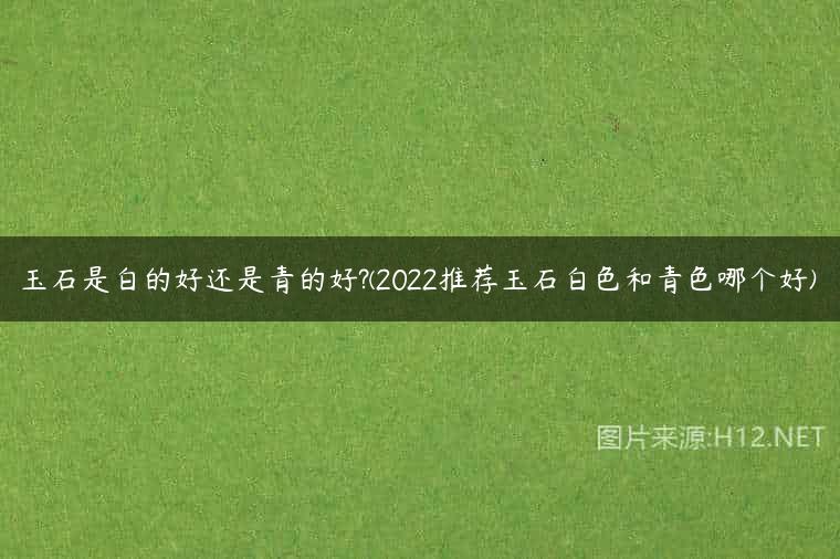 玉石是白的好还是青的好?(2022推荐玉石白色和青色哪个好)