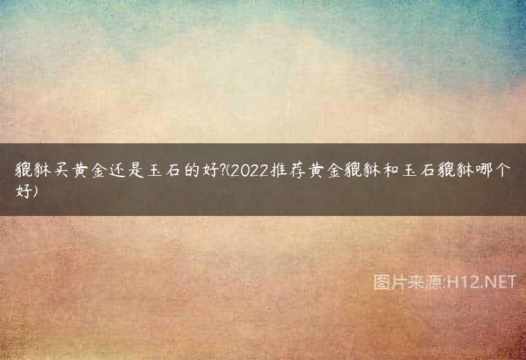 貔貅买黄金还是玉石的好?(2022推荐黄金貔貅和玉石貔貅哪个好)