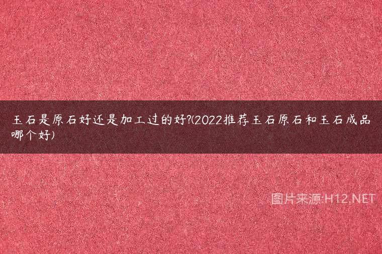 玉石是原石好还是加工过的好?(2022推荐玉石原石和玉石成品哪个好)