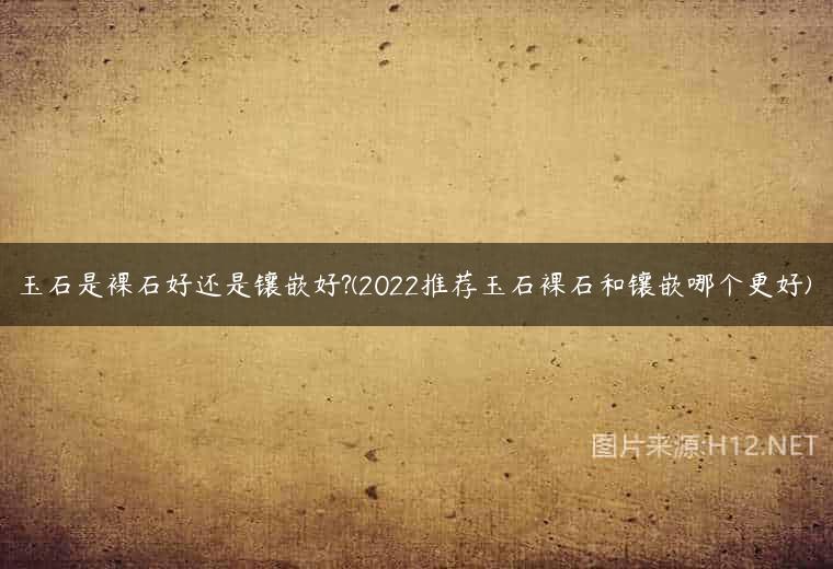 玉石是裸石好还是镶嵌好?(2022推荐玉石裸石和镶嵌哪个更好)