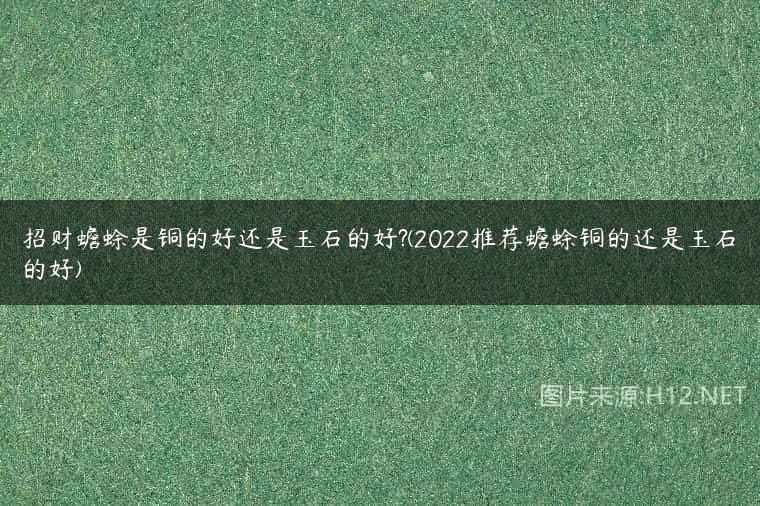 招财蟾蜍是铜的好还是玉石的好?(2022推荐蟾蜍铜的还是玉石的好)