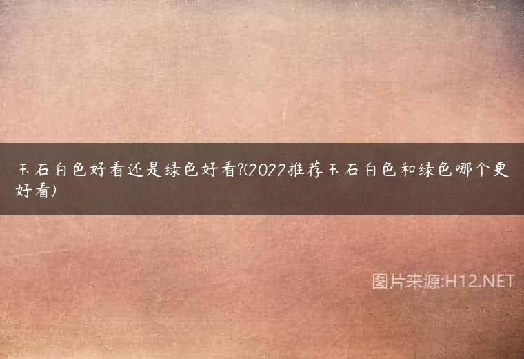 玉石白色好看还是绿色好看?(2022推荐玉石白色和绿色哪个更好看)