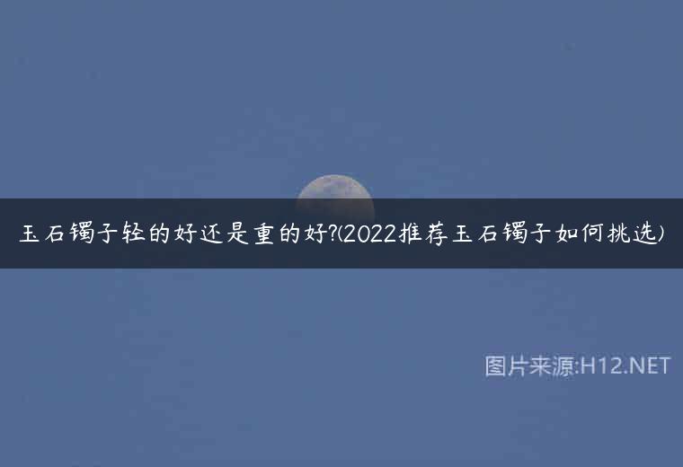 玉石镯子轻的好还是重的好?(2022推荐玉石镯子如何挑选)