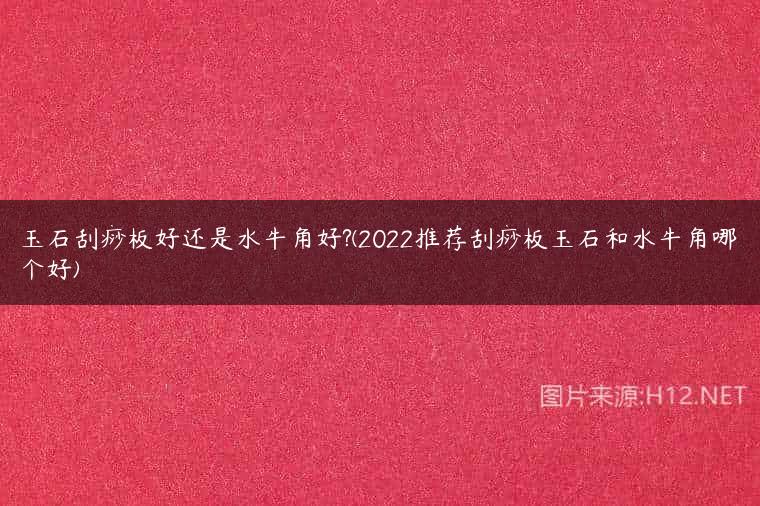 玉石刮痧板好还是水牛角好?(2022推荐刮痧板玉石和水牛角哪个好)