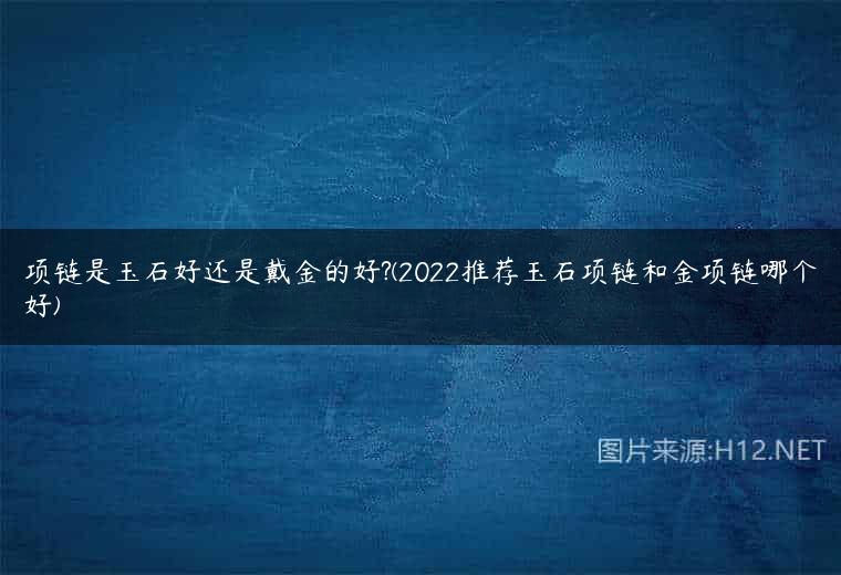 项链是玉石好还是戴金的好?(2022推荐玉石项链和金项链哪个好)
