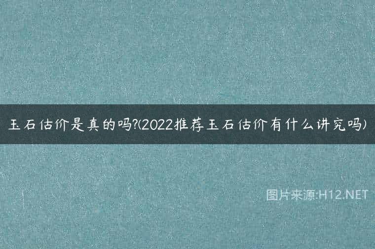玉石估价是真的吗?(2022推荐玉石估价有什么讲究吗)