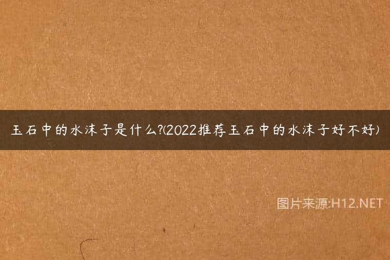 玉石中的水沫子是什么?(2022推荐玉石中的水沫子好不好)