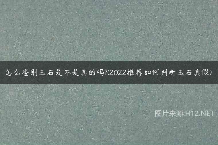 怎么鉴别玉石是不是真的吗?(2022推荐如何判断玉石真假)