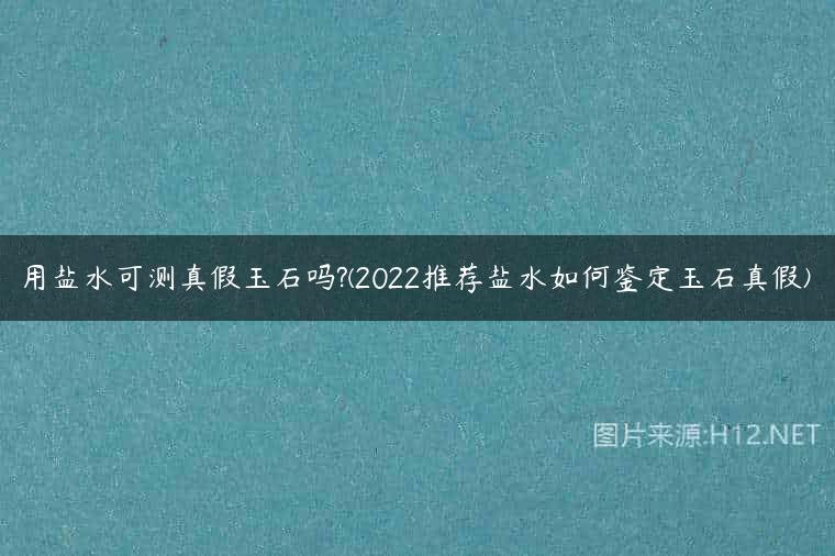 用盐水可测真假玉石吗?(2022推荐盐水如何鉴定玉石真假)