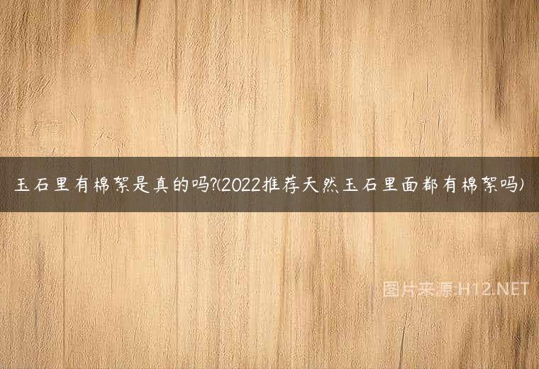 玉石里有棉絮是真的吗?(2022推荐天然玉石里面都有棉絮吗)