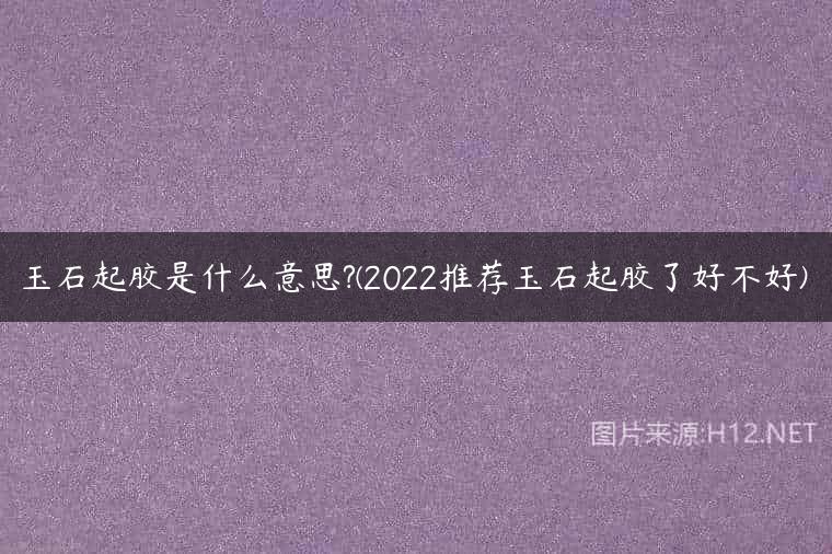玉石起胶是什么意思?(2022推荐玉石起胶了好不好)