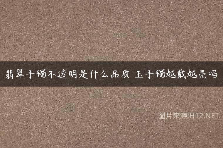 翡翠手镯不透明是什么品质 玉手镯越戴越亮吗