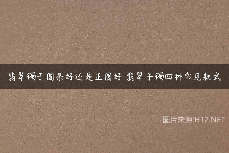 翡翠镯子圆条好还是正圈好 翡翠手镯四种常见款式