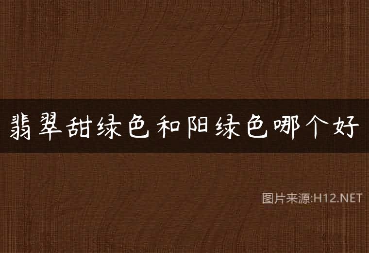 翡翠甜绿色和阳绿色哪个好