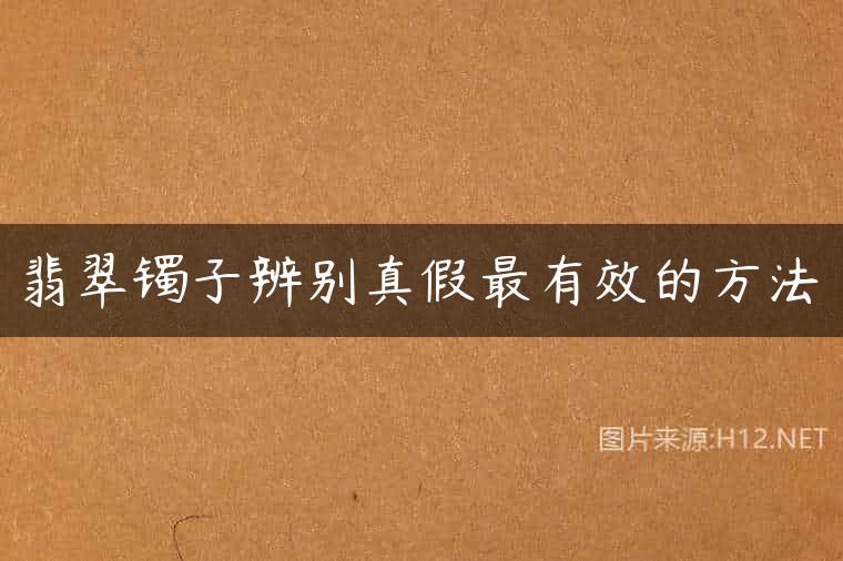 翡翠镯子辨别真假最有效的方法
