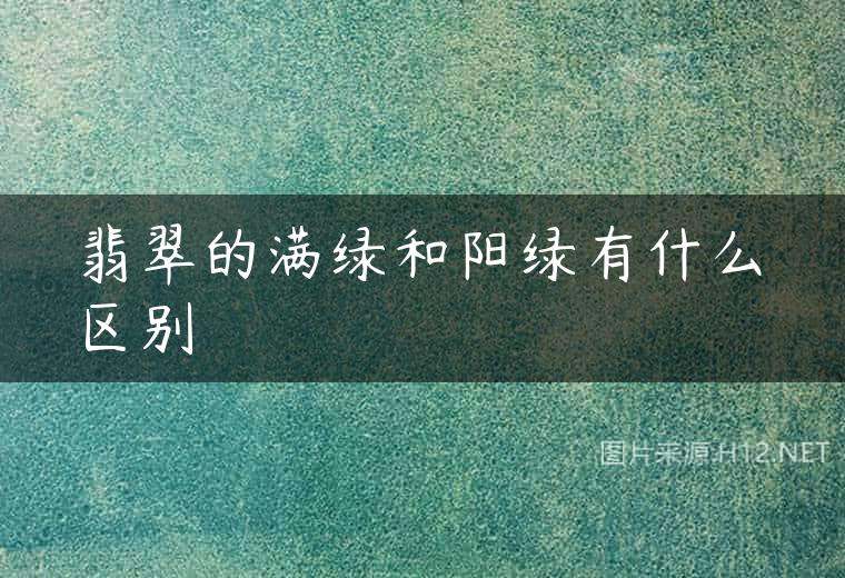 翡翠的满绿和阳绿有什么区别