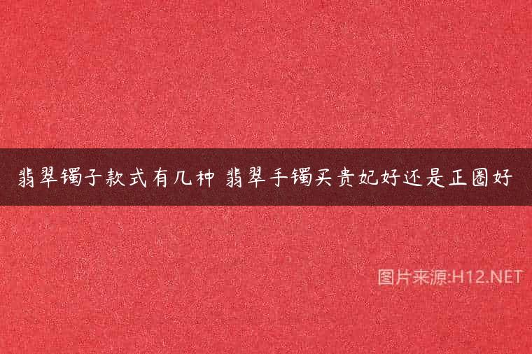 翡翠镯子款式有几种 翡翠手镯买贵妃好还是正圈好