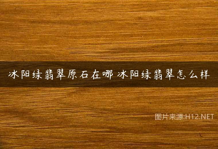 冰阳绿翡翠原石在哪 冰阳绿翡翠怎么样