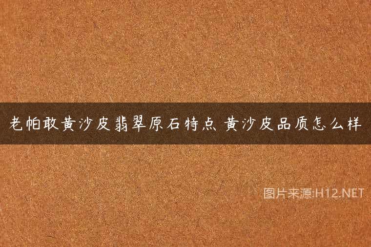 老帕敢黄沙皮翡翠原石特点 黄沙皮品质怎么样
