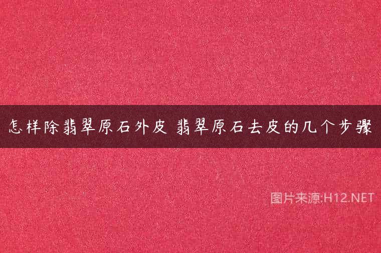 怎样除翡翠原石外皮 翡翠原石去皮的几个步骤