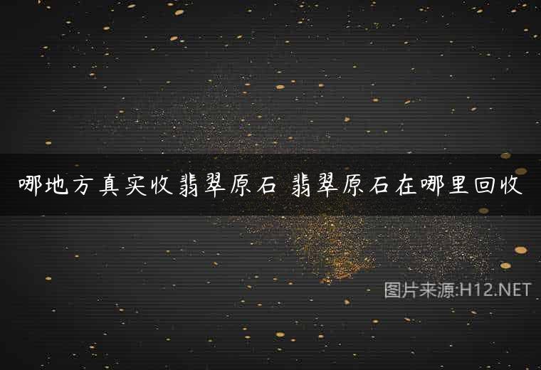 哪地方真实收翡翠原石 翡翠原石在哪里回收