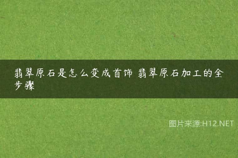翡翠原石是怎么变成首饰 翡翠原石加工的全步骤
