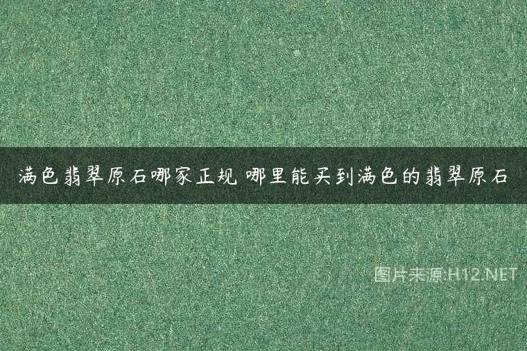 满色翡翠原石哪家正规 哪里能买到满色的翡翠原石