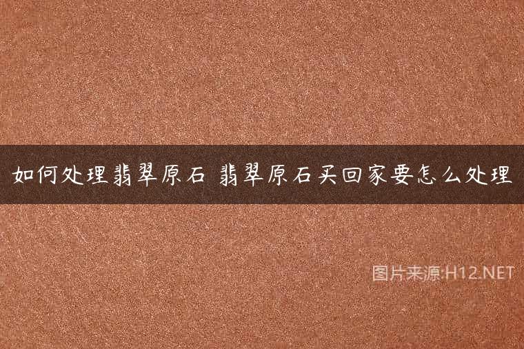 如何处理翡翠原石 翡翠原石买回家要怎么处理