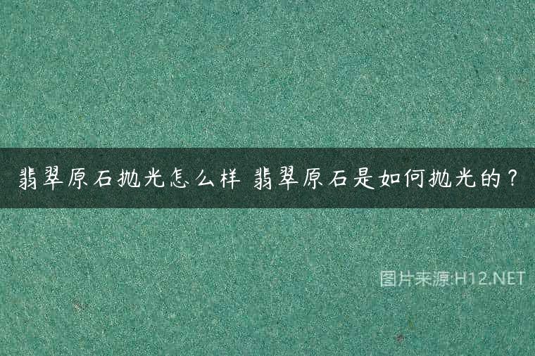 翡翠原石抛光怎么样 翡翠原石是如何抛光的？