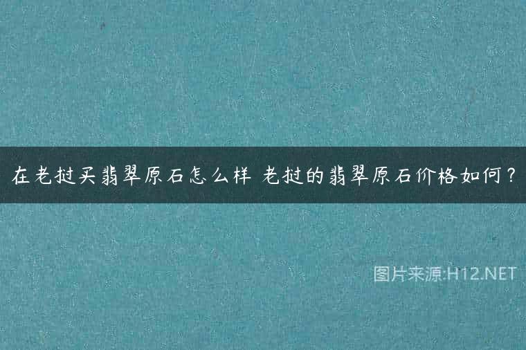 在老挝买翡翠原石怎么样 老挝的翡翠原石价格如何？