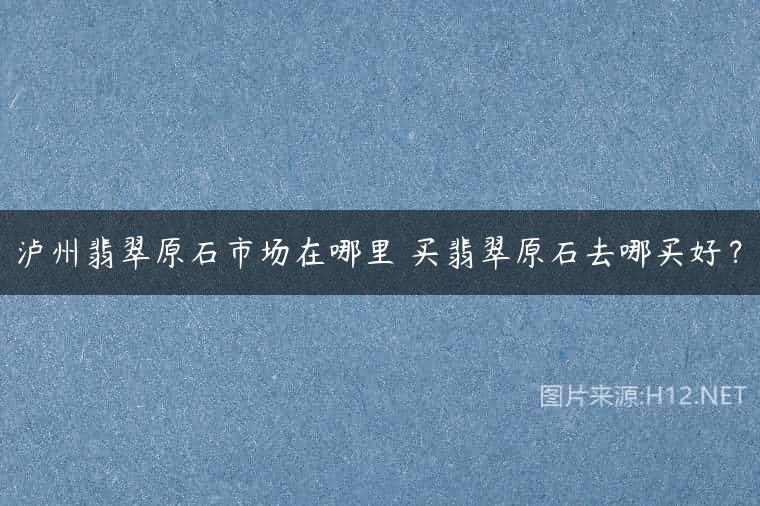 泸州翡翠原石市场在哪里 买翡翠原石去哪买好？