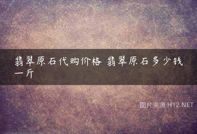 翡翠原石代购价格 翡翠原石多少钱一斤