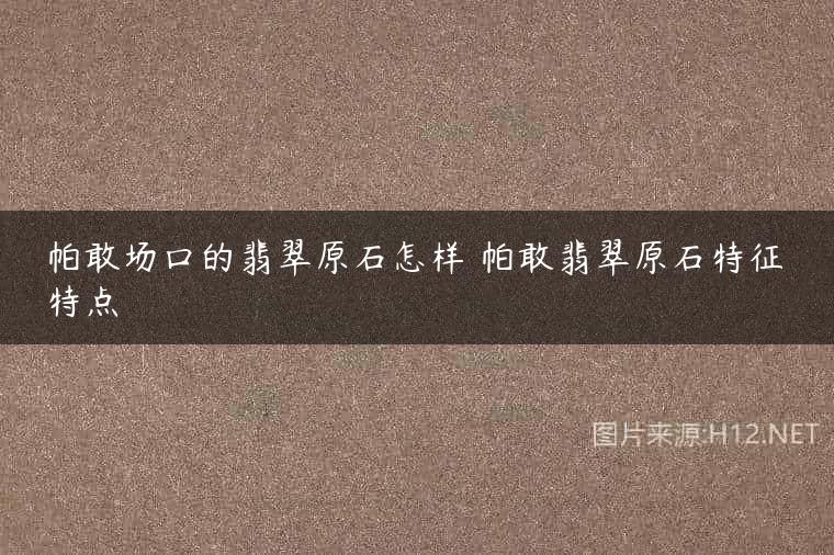 帕敢场口的翡翠原石怎样 帕敢翡翠原石特征特点