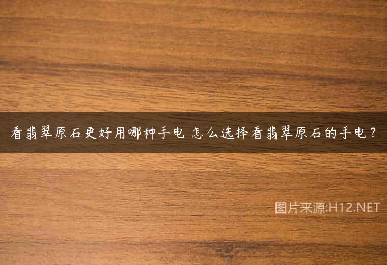 看翡翠原石更好用哪种手电 怎么选择看翡翠原石的手电？