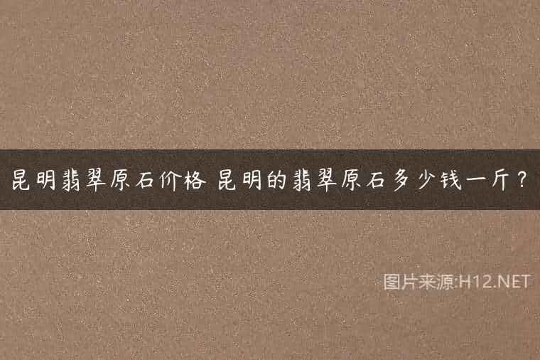 昆明翡翠原石价格 昆明的翡翠原石多少钱一斤？