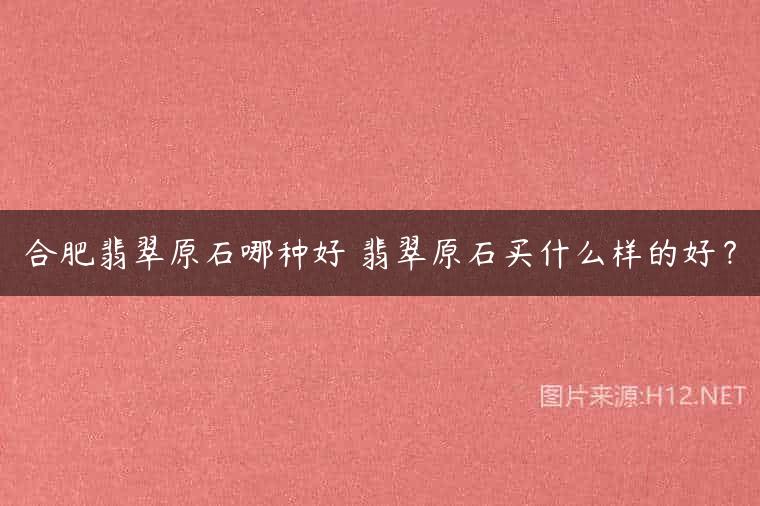 合肥翡翠原石哪种好 翡翠原石买什么样的好？