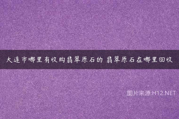 大连市哪里有收购翡翠原石的 翡翠原石在哪里回收