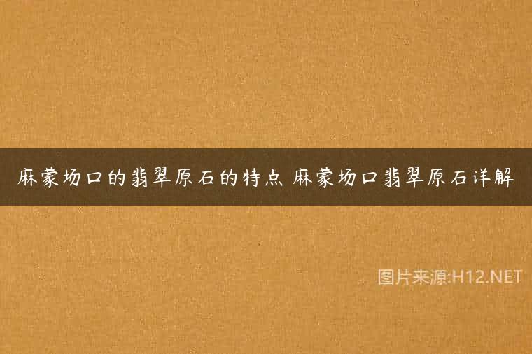 麻蒙场口的翡翠原石的特点 麻蒙场口翡翠原石详解